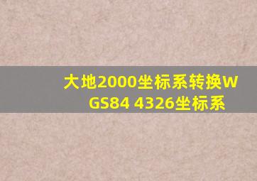 大地2000坐标系转换WGS84 4326坐标系